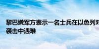 黎巴嫩军方表示一名士兵在以色列对黎巴嫩南部军事哨所的袭击中遇难