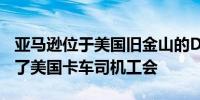 亚马逊位于美国旧金山的DCK6仓库员工加入了美国卡车司机工会