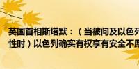 英国首相斯塔默：（当被问及以色列对伊朗进行报复的可能性时）以色列确实有权享有安全不愿进一步评论