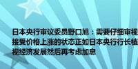 日本央行审议委员野口旭：需要仔细审视消费者情绪是否会转变为能够接受价格上涨的状态正如日本央行行长植田和男所言我们有时间仔细审视经济发展然后再考虑加息