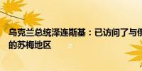 乌克兰总统泽连斯基：已访问了与俄罗斯库尔斯克地区接壤的苏梅地区