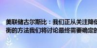 美联储古尔斯比：我们正从关注降低通胀率转向实现更加平衡的方法我们将讨论最终需要确定的利率