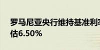 罗马尼亚央行维持基准利率于6.50%不变预估6.50%