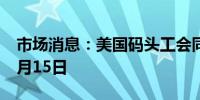 市场消息：美国码头工会同意暂停罢工直至1月15日