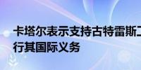 卡塔尔表示支持古特雷斯工作 呼吁以色列履行其国际义务