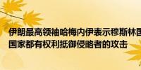 伊朗最高领袖哈梅内伊表示穆斯林国家面临共同的敌人任何国家都有权利抵御侵略者的攻击