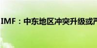 IMF：中东地区冲突升级或严重影响全球经济