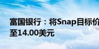 富国银行：将Snap目标价从15.00美元下调至14.00美元