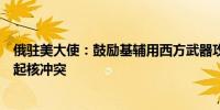 俄驻美大使：鼓励基辅用西方武器攻击俄纵深的美国正在挑起核冲突