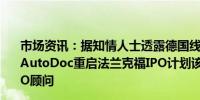 市场资讯：据知情人士透露德国线上汽车零部件经销商公司AutoDoc重启法兰克福IPO计划该公司计划未来数周遴选IPO顾问