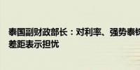 泰国副财政部长：对利率、强势泰铢以及储蓄与贷款之间的差距表示担忧