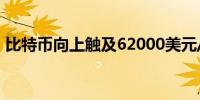 比特币向上触及62000美元/枚日内涨2.05%