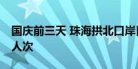 国庆前三天 珠海拱北口岸日均客流量达36万人次