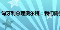 匈牙利总理奥尔班：我们需要关注工资上涨  