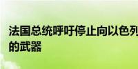 法国总统呼吁停止向以色列提供用于加沙冲突的武器