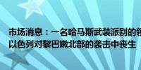 市场消息：一名哈马斯武装派别的领导人和他的三名家人在以色列对黎巴嫩北部的袭击中丧生