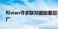 Rivian寻求联邦援助重启乔治亚洲电动车工厂