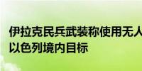 伊拉克民兵武装称使用无人机和巡航导弹袭击以色列境内目标