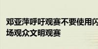 邓亚萍呼吁观赛不要使用闪光灯邓亚萍希望现场观众文明观赛