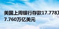 美国上周银行存款17.778万亿美元之前一周17.760万亿美元