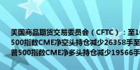 美国商品期货交易委员会（CFTC）：至10月1日当周美国投机者将标普500指数CME净空头持仓减少26358手至302277手股票基金经理将标普500指数CME净多头持仓减少19566手至1047707手