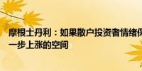 摩根士丹利：如果散户投资者情绪保持高涨中国股市还有进一步上涨的空间