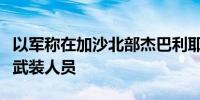 以军称在加沙北部杰巴利耶打死数名巴勒斯坦武装人员