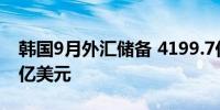 韩国9月外汇储备 4199.7亿美元前值4159.2亿美元