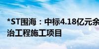 *ST围海：中标4.18亿元余姚市下姚江堤防整治工程施工项目