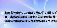 海南省气象台2024年10月07日04时43分发布海上雷雨大风黄色预警信号：本岛西部海面04时44分到09时可能出现雷雨大风天气风力达7～9级并伴有强雷电建议有关单位和人员做好防范工作