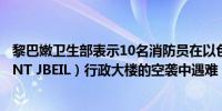 黎巴嫩卫生部表示10名消防员在以色列对宾特贾贝尔市（BINT JBEIL）行政大楼的空袭中遇难