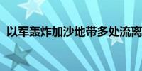 以军轰炸加沙地带多处流离失所者收容中心