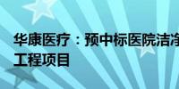 华康医疗：预中标医院洁净手术部及中心ICU工程项目