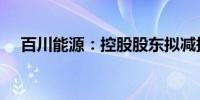 百川能源：控股股东拟减持不超3%股份