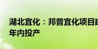 湖北宜化：邦普宜化项目建设有序推进 计划年内投产