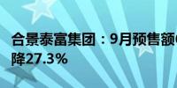 合景泰富集团：9月预售额6.03亿元 同比减少降27.3%