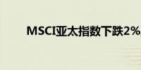 MSCI亚太指数下跌2%至192.57点