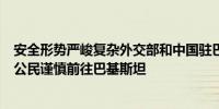 安全形势严峻复杂外交部和中国驻巴基斯坦使领馆提醒中国公民谨慎前往巴基斯坦