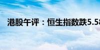 港股午评：恒生指数跌5.58% 券商股大跌