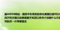 据AXIOS网站：随着中东局势的恶化美国白宫对以色列政府失去了信任美国国家安全顾问沙利文暗示如果美国不知道以色列计划做什么它就不会自动加入帮助挫败伊朗对以色列的另一次导弹袭击