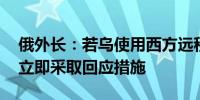 俄外长：若乌使用西方远程导弹攻击俄 俄将立即采取回应措施