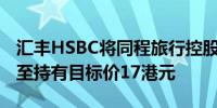 汇丰HSBC将同程旅行控股有限公司评级下调至持有目标价17港元