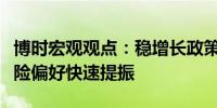 博时宏观观点：稳增长政策超预期加码市场风险偏好快速提振