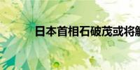 日本首相石破茂或将解散众议院