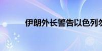 伊朗外长警告以色列勿攻击伊朗