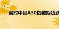 富时中国A50指数期货跌幅扩大至9%