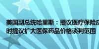 美国副总统哈里斯：提议医疗保险应覆盖到居家医疗服务同时提议扩大医保药品价格谈判范围