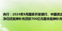 央行：2024年9月国家开发银行、中国进出口银行、中国农业发展银行净归还抵押补充贷款700亿元期末抵押补充贷款余额为25841亿元