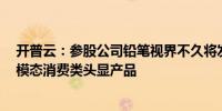 开普云：参股公司铅笔视界不久将发布全球首款AR+VR双模态消费类头显产品