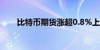 比特币期货涨超0.8%上探6.5万美元